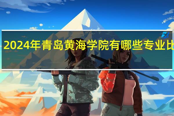 2024年青岛黄海学院有哪些专业比较好