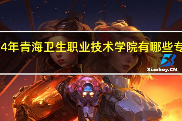 2024年青海卫生职业技术学院有哪些专业比较好