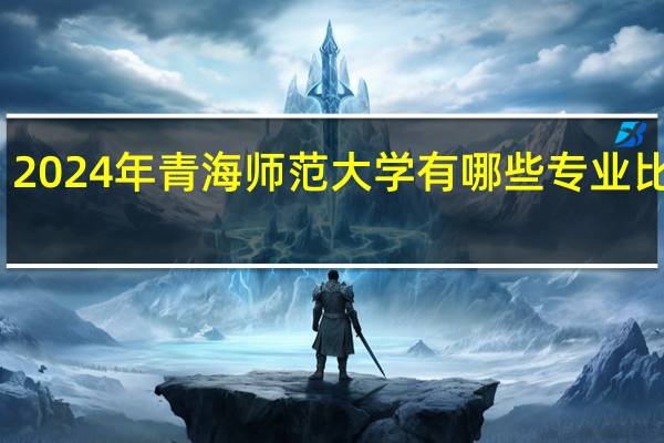 2024年青海师范大学有哪些专业比较好