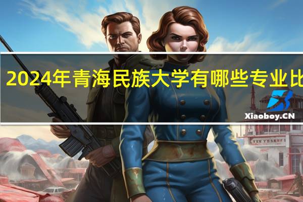 2024年青海民族大学有哪些专业比较好