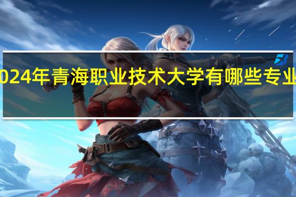 2024年青海职业技术大学有哪些专业比较好