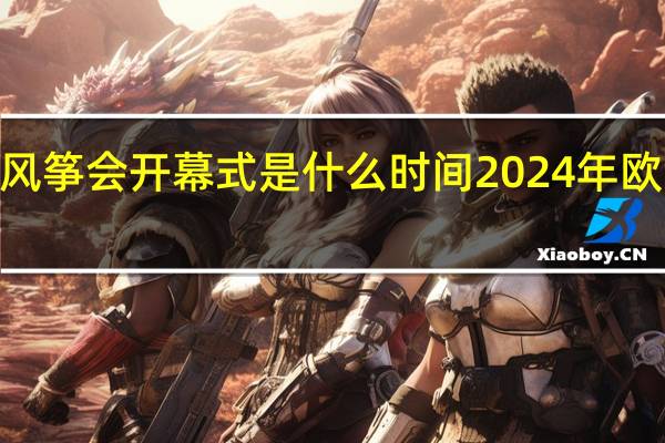 2024年风筝会开幕式是什么时间 2024年欧洲杯开幕时间
