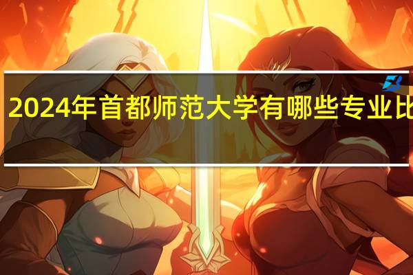 2024年首都师范大学有哪些专业比较好
