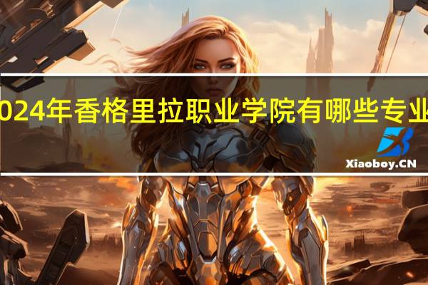 2024年香格里拉职业学院有哪些专业比较好