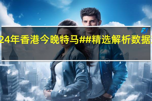 2024年香港今晚特马##精选解析数据对比解释-1373.3D.A222