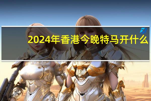 2024年香港今晚特马开什么_百度人工智能_安卓版636.64.706