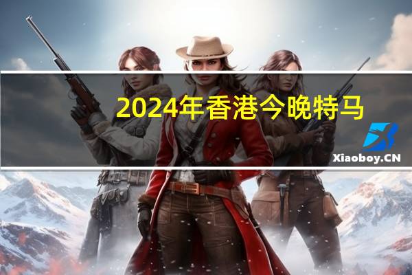 2024年香港今晚特马__广泛的精确分析-3159.WIN.169
