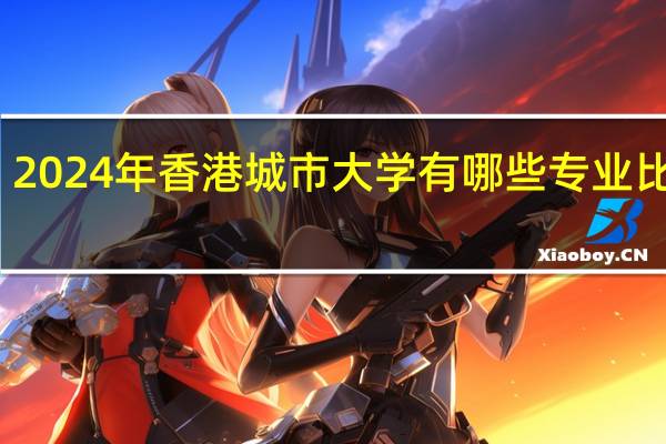 2024年香港城市大学有哪些专业比较好