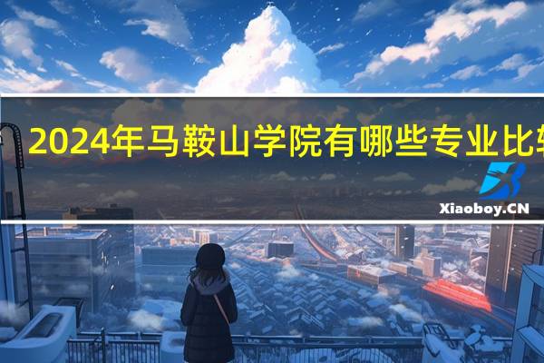 2024年马鞍山学院有哪些专业比较好