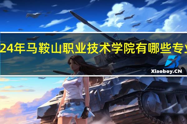 2024年马鞍山职业技术学院有哪些专业比较好