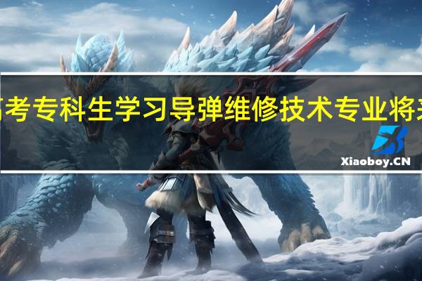 2024年高考专科生学习导弹维修技术专业将来是维修导弹吗