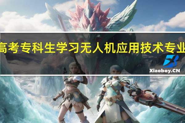 2024年高考专科生学习无人机应用技术专业将来能干什么