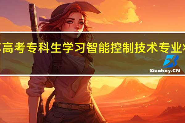 2024年高考专科生学习智能控制技术专业将来能干什么