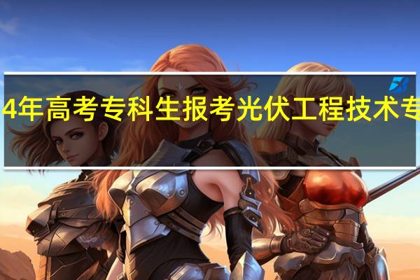 2024年高考专科生报考光伏工程技术专业怎么样
