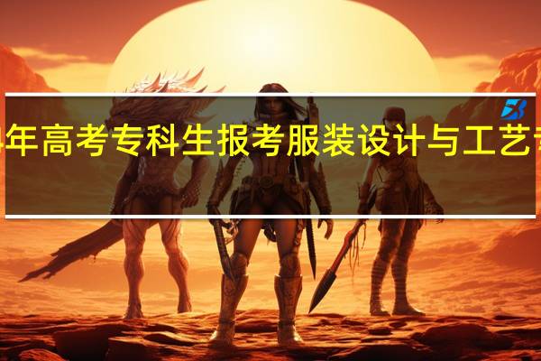 2024年高考专科生报考服装设计与工艺专业怎么样
