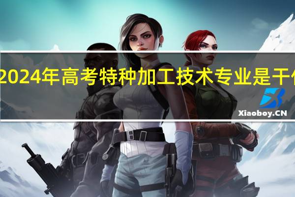 2024年高考特种加工技术专业是干什么的