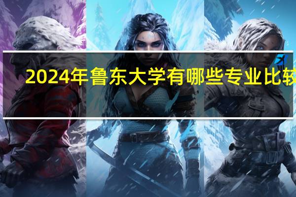 2024年鲁东大学有哪些专业比较好