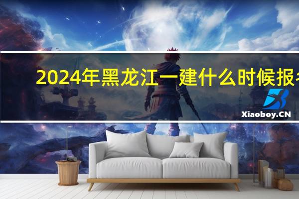 2024年黑龙江一建什么时候报名