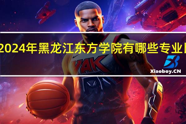 2024年黑龙江东方学院有哪些专业比较好