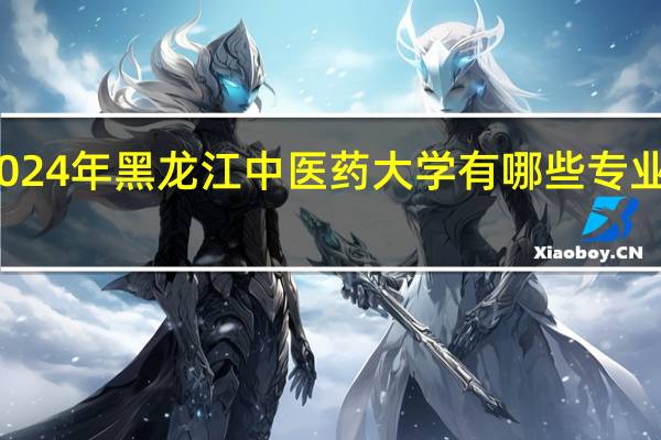 2024年黑龙江中医药大学有哪些专业比较好