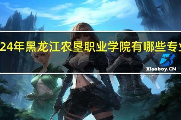 2024年黑龙江农垦职业学院有哪些专业比较好