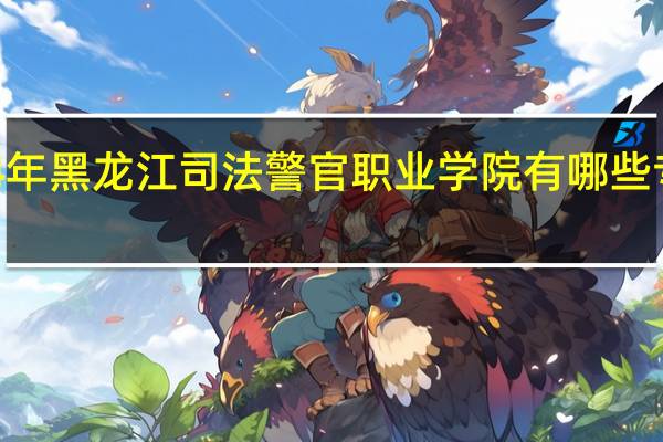 2024年黑龙江司法警官职业学院有哪些专业比较好