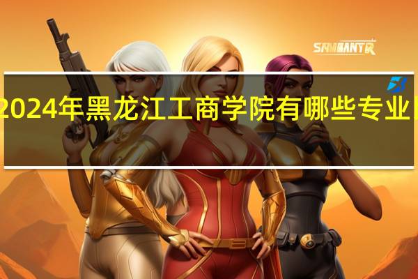2024年黑龙江工商学院有哪些专业比较好