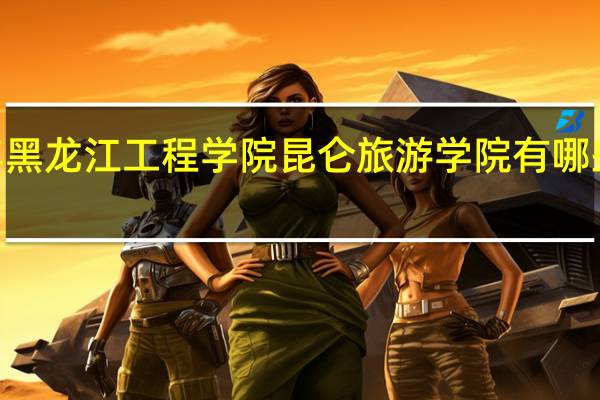 2024年黑龙江工程学院昆仑旅游学院有哪些专业比较好