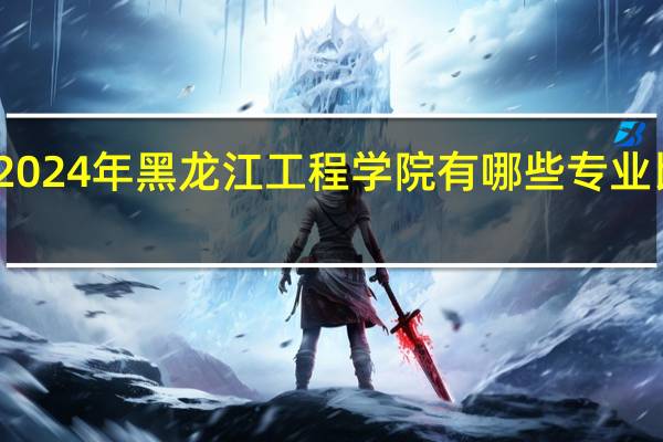 2024年黑龙江工程学院有哪些专业比较好