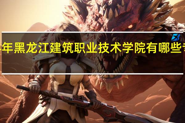 2024年黑龙江建筑职业技术学院有哪些专业比较好