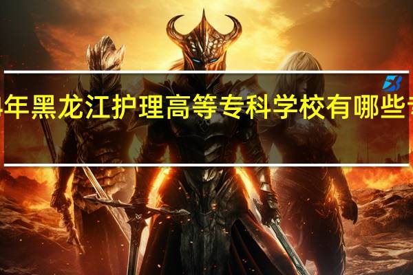 2024年黑龙江护理高等专科学校有哪些专业比较好