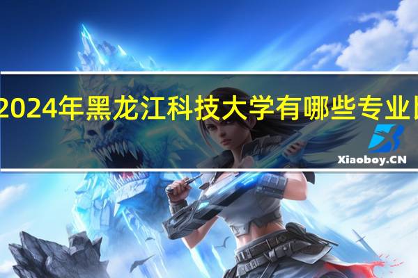 2024年黑龙江科技大学有哪些专业比较好