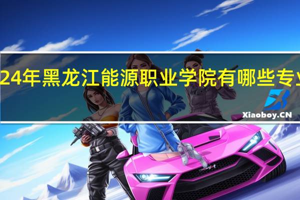 2024年黑龙江能源职业学院有哪些专业比较好