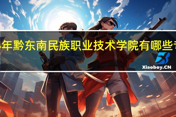 2024年黔东南民族职业技术学院有哪些专业比较好