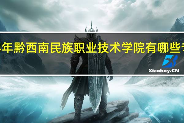2024年黔西南民族职业技术学院有哪些专业比较好