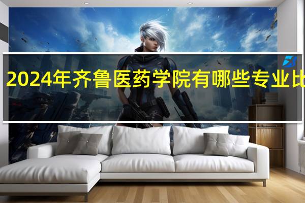 2024年齐鲁医药学院有哪些专业比较好