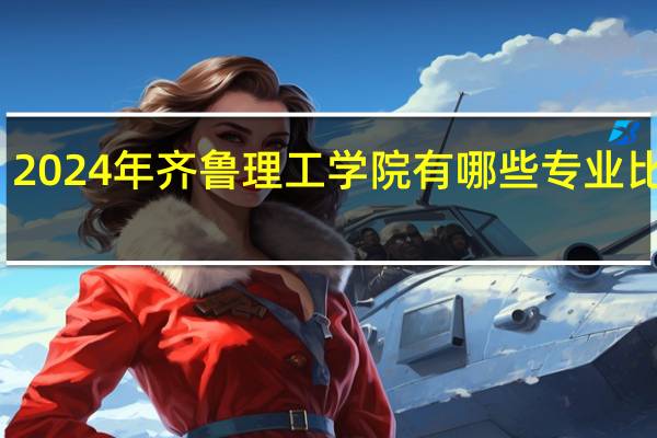 2024年齐鲁理工学院有哪些专业比较好