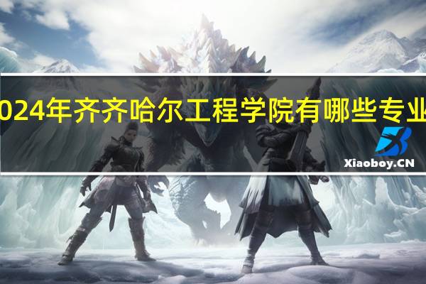 2024年齐齐哈尔工程学院有哪些专业比较好