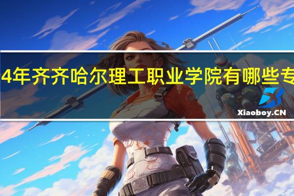 2024年齐齐哈尔理工职业学院有哪些专业比较好