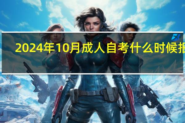 2024年10月成人自考什么时候报名