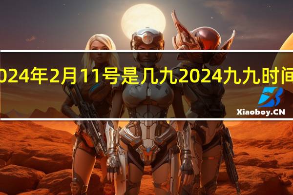 2024年2月11号是几九 2024九九时间日期表