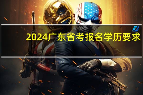 2024广东省考报名学历要求