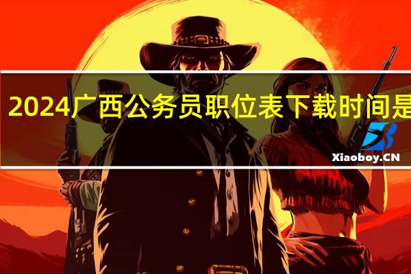 2024广西公务员职位表下载时间是何时