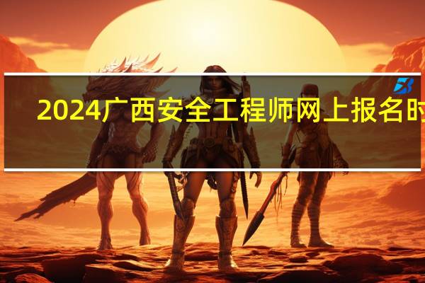 2024广西安全工程师网上报名时间