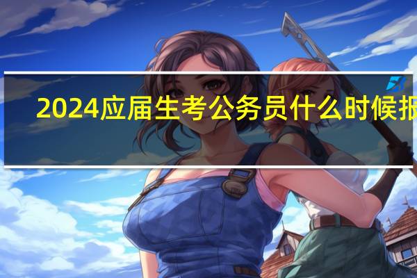 2024应届生考公务员什么时候报名