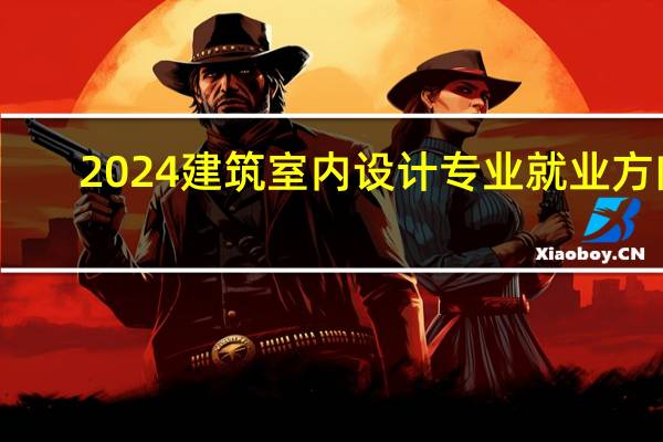 2024建筑室内设计专业就业方向