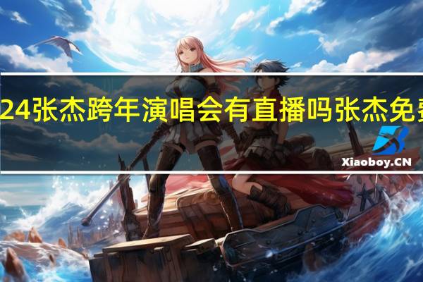 2024张杰跨年演唱会有直播吗 张杰免费演唱会