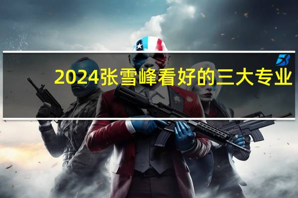 2024张雪峰看好的三大专业