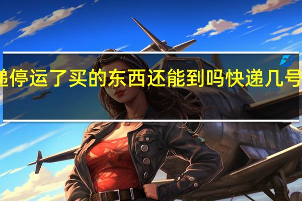 2024快递停运了买的东西还能到吗 快递几号恢复正常2024
