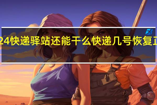 2024快递驿站还能干么 快递几号恢复正常2024